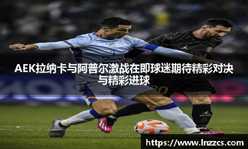 中欧体育：AEK拉纳卡与阿普尔激战在即球迷期待精彩对决与精彩进球
