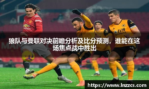 中欧体育：狼队与曼联对决前瞻分析及比分预测，谁能在这场焦点战中胜出