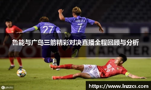 中欧体育：鲁能与广岛三箭精彩对决直播全程回顾与分析