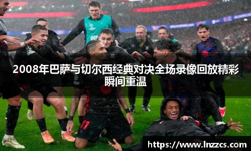 中欧体育：2008年巴萨与切尔西经典对决全场录像回放精彩瞬间重温