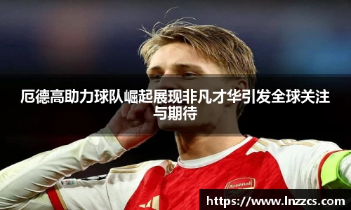 中欧体育：厄德高助力球队崛起展现非凡才华引发全球关注与期待
