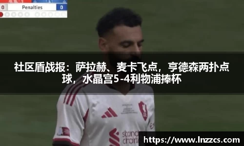 中欧体育：社区盾战报：萨拉赫、麦卡飞点，亨德森两扑点球，水晶宫5-4利物浦捧杯